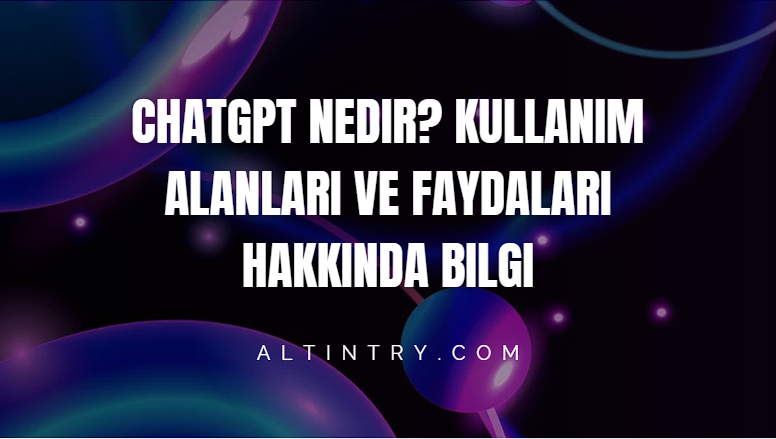 ChatGPT Nedir? Kullanım Alanları ve Faydaları Hakkında Bilgi