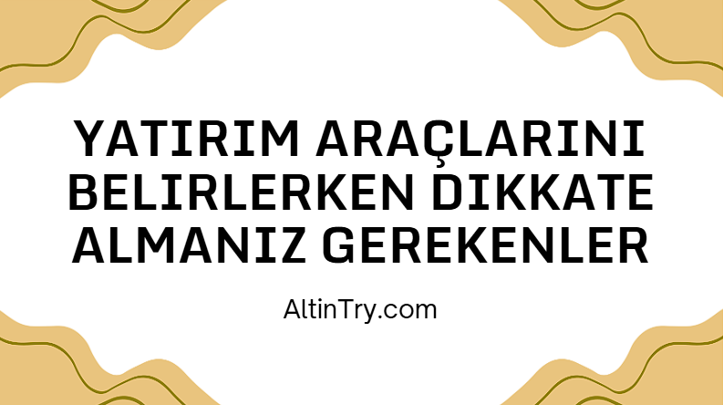 Yatırım Araçlarını Belirlerken Dikkate Almanız Gerekenler